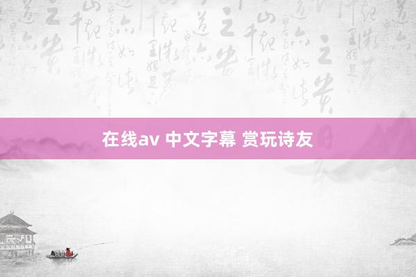 在线av 中文字幕 赏玩诗友