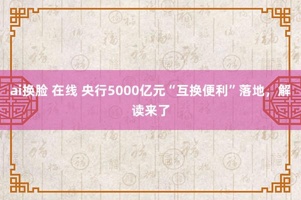 ai换脸 在线 央行5000亿元“互换便利”落地，解读来了