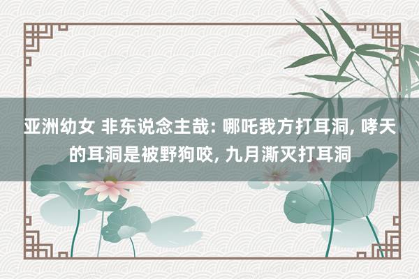 亚洲幼女 非东说念主哉: 哪吒我方打耳洞， 哮天的耳洞是被野狗咬， 九月澌灭打耳洞
