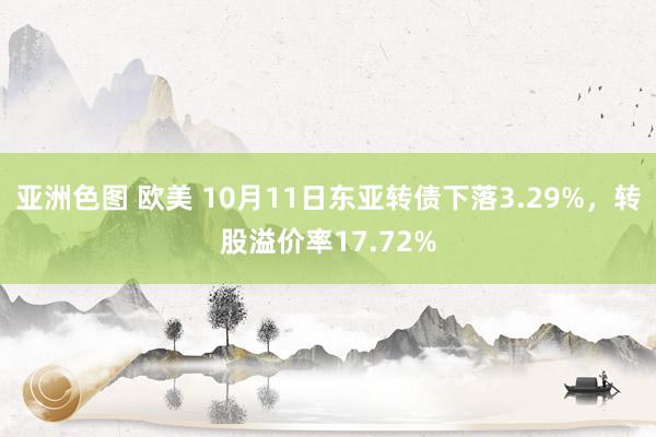 亚洲色图 欧美 10月11日东亚转债下落3.29%，转股溢价率17.72%