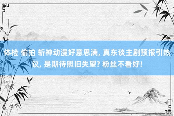 体检 偷拍 斩神动漫好意思满， 真东谈主剧预报引热议， 是期待照旧失望? 粉丝不看好!