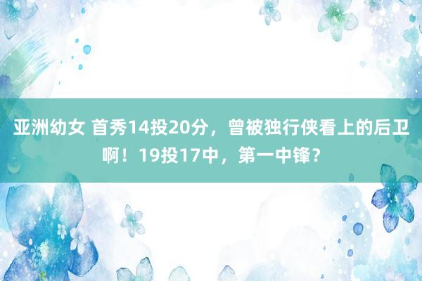 亚洲幼女 首秀14投20分，曾被独行侠看上的后卫啊！19投17中，第一中锋？