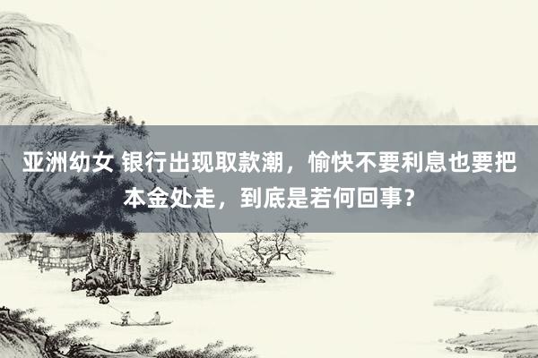 亚洲幼女 银行出现取款潮，愉快不要利息也要把本金处走，到底是若何回事？