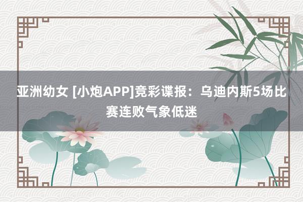 亚洲幼女 [小炮APP]竞彩谍报：乌迪内斯5场比赛连败气象低