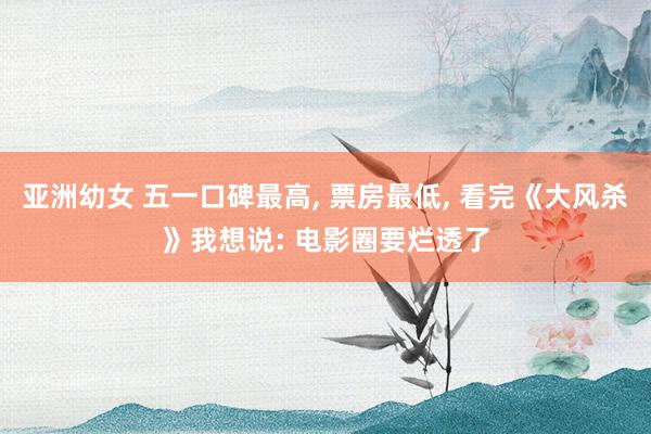 亚洲幼女 五一口碑最高, 票房最低, 看完《大风杀》我想说:
