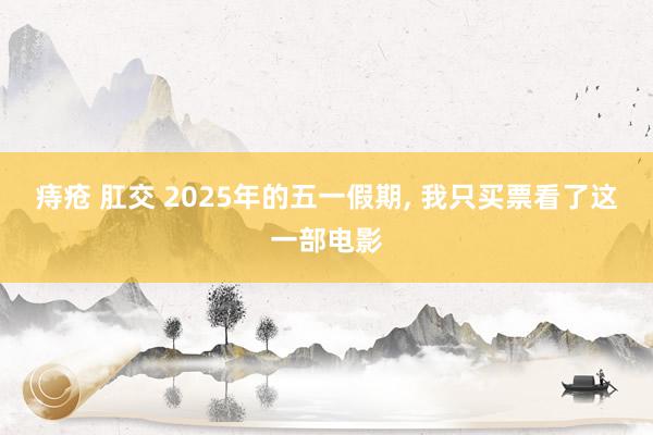 痔疮 肛交 2025年的五一假期, 我只买票看了这一部电影