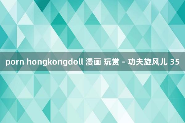 porn hongkongdoll 漫画 玩赏 - 功夫旋风