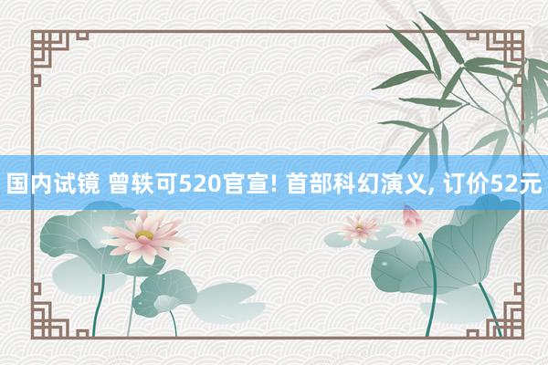 国内试镜 曾轶可520官宣! 首部科幻演义, 订价52元