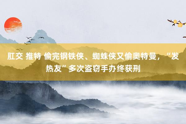 肛交 推特 偷完钢铁侠、蜘蛛侠又偷奥特曼，“发热友”多次盗窃