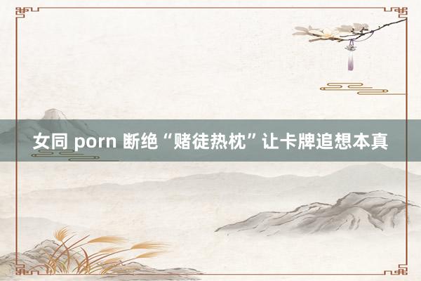 女同 porn 断绝“赌徒热枕”让卡牌追想本真