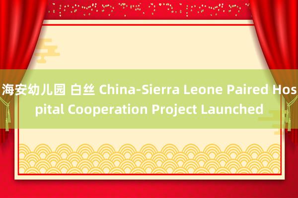 海安幼儿园 白丝 China-Sierra Leone Pa
