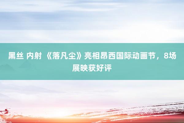 黑丝 内射 《落凡尘》亮相昂西国际动画节，8场展映获好评