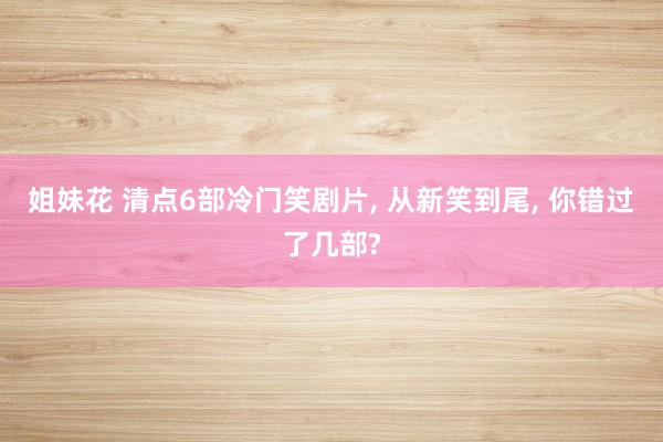 姐妹花 清点6部冷门笑剧片, 从新笑到尾, 你错过了几部?