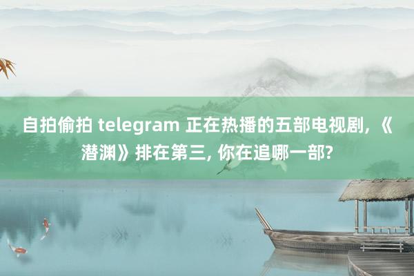 自拍偷拍 telegram 正在热播的五部电视剧, 《潜渊》
