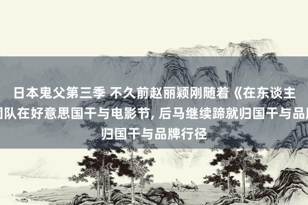日本鬼父第三季 不久前赵丽颖刚随着《在东谈主间》团队在好意思