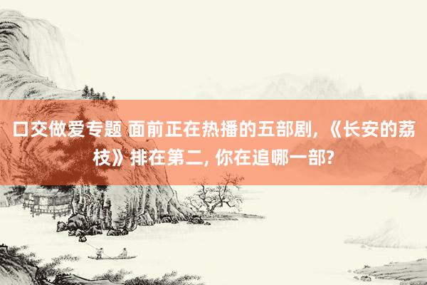 口交做爱专题 面前正在热播的五部剧, 《长安的荔枝》排在第二