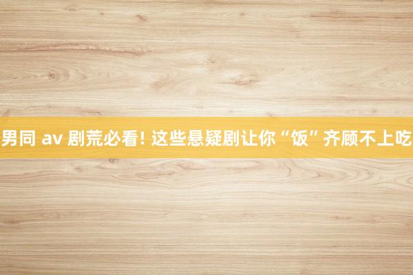 男同 av 剧荒必看! 这些悬疑剧让你“饭”齐顾不上吃
