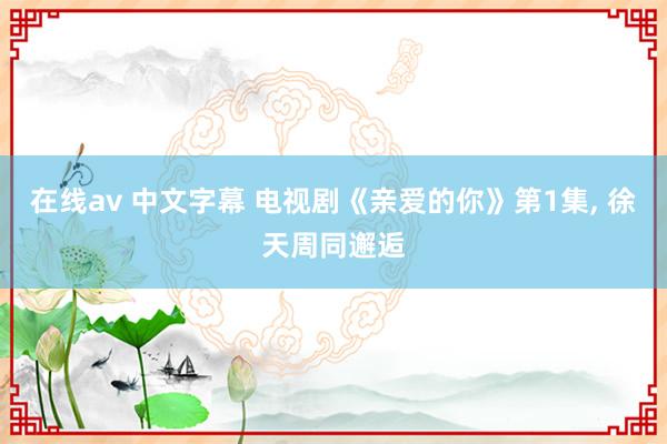 在线av 中文字幕 电视剧《亲爱的你》第1集, 徐天周同邂逅